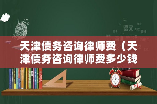 天津債務(wù)咨詢律師費(fèi)（天津債務(wù)咨詢律師費(fèi)多少錢(qián)）