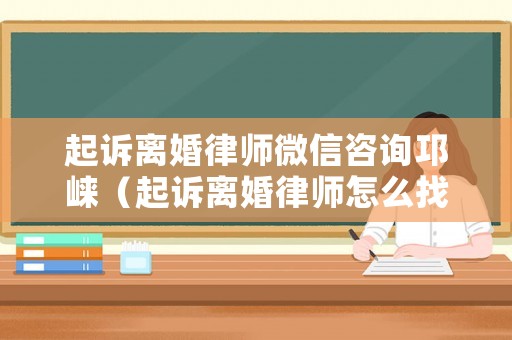 起訴離婚律師微信咨詢邛崍（起訴離婚律師怎么找）