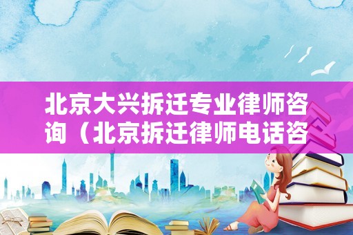 北京大興拆遷專業(yè)律師咨詢（北京拆遷律師電話咨詢）