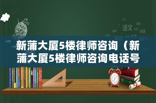 新蒲大廈5樓律師咨詢（新蒲大廈5樓律師咨詢電話號碼）