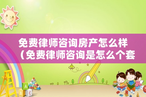 免費(fèi)律師咨詢房產(chǎn)怎么樣（免費(fèi)律師咨詢是怎么個套路）