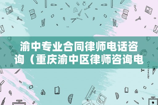 渝中專業(yè)合同律師電話咨詢（重慶渝中區(qū)律師咨詢電話）