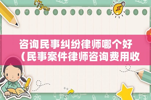 咨詢民事糾紛律師哪個好（民事案件律師咨詢費用收取標(biāo)準(zhǔn)）