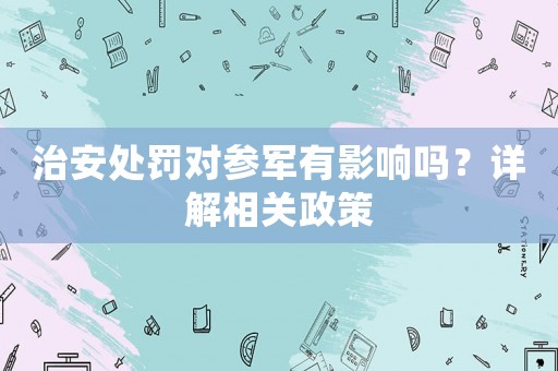 治安處罰對參軍有影響嗎？詳解相關(guān)政策