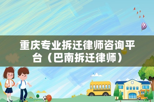 重慶專業(yè)拆遷律師咨詢平臺(tái)（巴南拆遷律師）