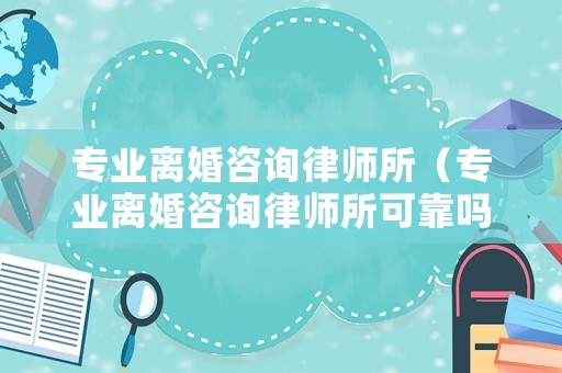 專業(yè)離婚咨詢律師所（專業(yè)離婚咨詢律師所可靠嗎）