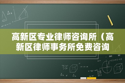 高新區(qū)專業(yè)律師咨詢所（高新區(qū)律師事務所免費咨詢）
