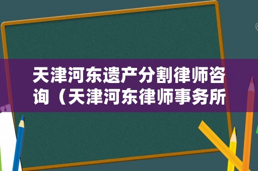 天津河東遺產(chǎn)分割律師咨詢（天津河東律師事務(wù)所地址）
