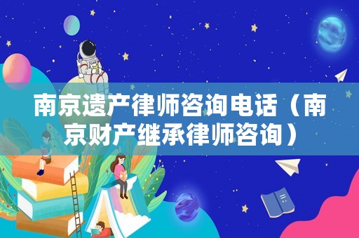 南京遺產(chǎn)律師咨詢電話（南京財(cái)產(chǎn)繼承律師咨詢）