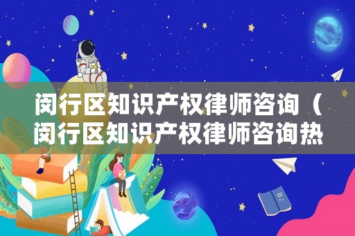 閔行區(qū)知識(shí)產(chǎn)權(quán)律師咨詢（閔行區(qū)知識(shí)產(chǎn)權(quán)律師咨詢熱線）