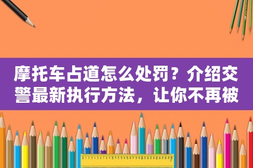 摩托車占道怎么處罰？介紹交警最新執(zhí)行方法，讓你不再被罰款