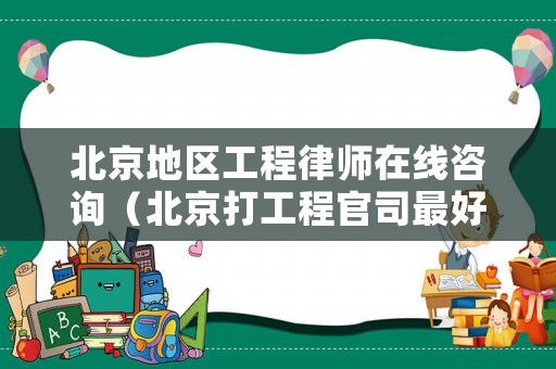 北京地區(qū)工程律師在線咨詢（北京打工程官司最好的律師）