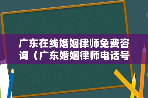 廣東在線婚姻律師免費(fèi)咨詢（廣東婚姻律師電話號碼）