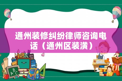 通州裝修糾紛律師咨詢電話（通州區(qū)裝潢）