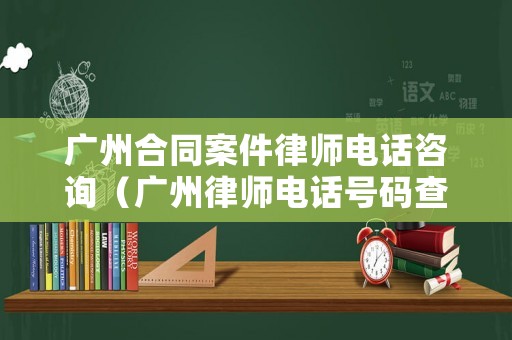 廣州合同案件律師電話咨詢（廣州律師電話號(hào)碼查詢）
