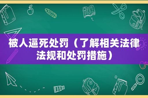 被人逼死處罰（了解相關(guān)法律法規(guī)和處罰措施）