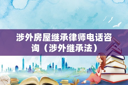 涉外房屋繼承律師電話咨詢（涉外繼承法）