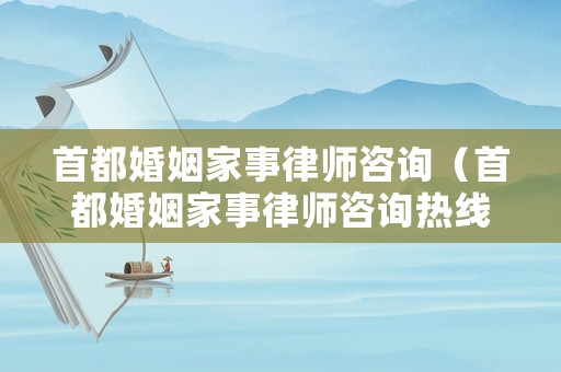 首都婚姻家事律師咨詢（首都婚姻家事律師咨詢熱線）