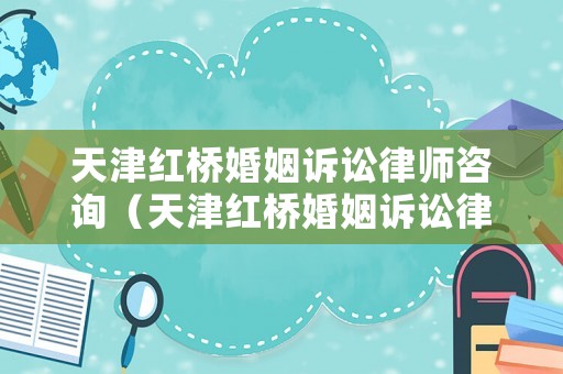 天津紅橋婚姻訴訟律師咨詢（天津紅橋婚姻訴訟律師咨詢電話號碼）