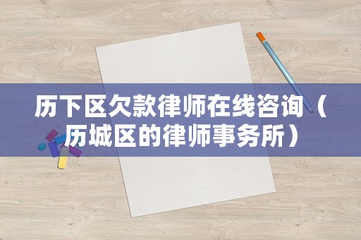 歷下區(qū)欠款律師在線咨詢（歷城區(qū)的律師事務(wù)所）