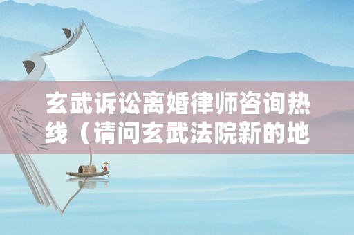 玄武訴訟離婚律師咨詢熱線（請問玄武法院新的地址在哪里）