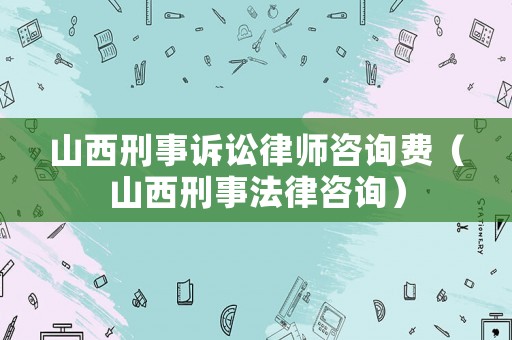 山西刑事訴訟律師咨詢費（山西刑事法律咨詢）