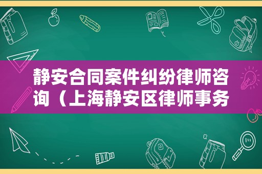 靜安合同案件糾紛律師咨詢（上海靜安區(qū)律師事務(wù)所有哪些）