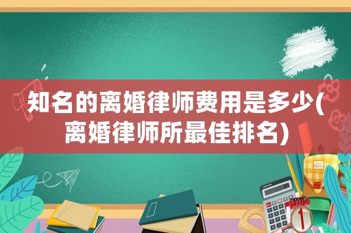 知名的離婚律師費(fèi)用是多少(離婚律師所最佳排名)