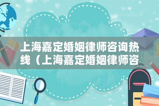 上海嘉定婚姻律師咨詢熱線（上海嘉定婚姻律師咨詢熱線電話號碼）