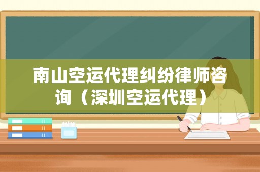 南山空運代理糾紛律師咨詢（深圳空運代理）