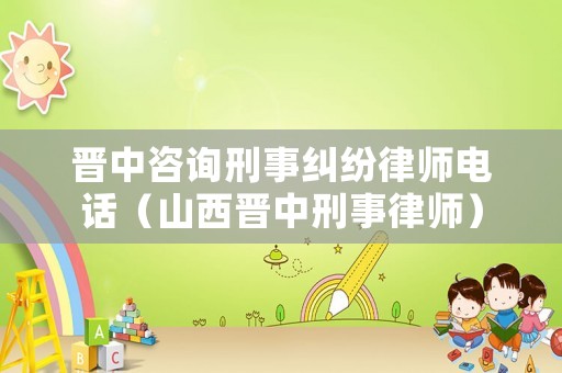 晉中咨詢刑事糾紛律師電話（山西晉中刑事律師）
