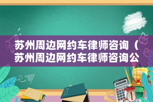 蘇州周邊網(wǎng)約車(chē)律師咨詢（蘇州周邊網(wǎng)約車(chē)律師咨詢公司）