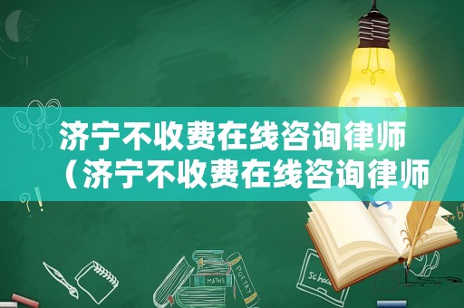 濟(jì)寧不收費(fèi)在線咨詢律師（濟(jì)寧不收費(fèi)在線咨詢律師電話）