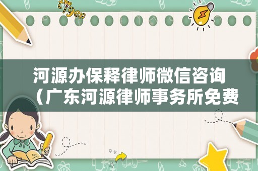 河源辦保釋律師微信咨詢（廣東河源律師事務(wù)所免費咨詢電話）