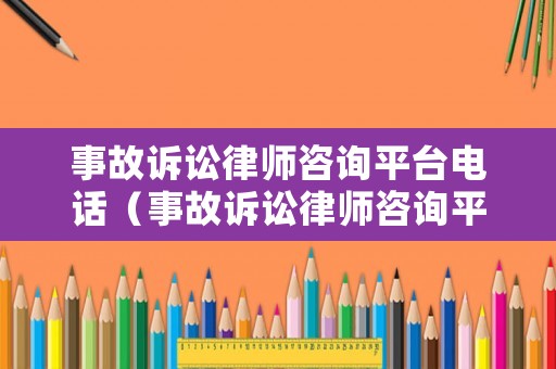 事故訴訟律師咨詢平臺電話（事故訴訟律師咨詢平臺電話是多少）