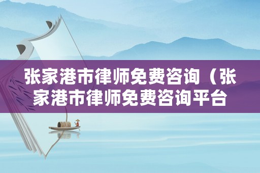 張家港市律師免費(fèi)咨詢（張家港市律師免費(fèi)咨詢平臺(tái)）