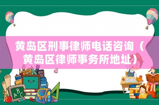 黃島區(qū)刑事律師電話咨詢（黃島區(qū)律師事務(wù)所地址）