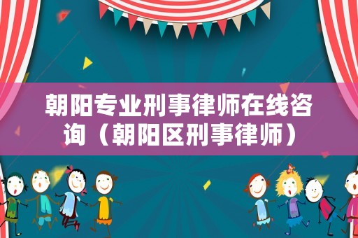 朝陽專業(yè)刑事律師在線咨詢（朝陽區(qū)刑事律師）