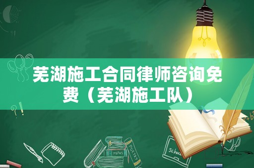 蕪湖施工合同律師咨詢免費(fèi)（蕪湖施工隊(duì)）