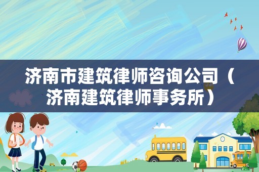 濟(jì)南市建筑律師咨詢公司（濟(jì)南建筑律師事務(wù)所）
