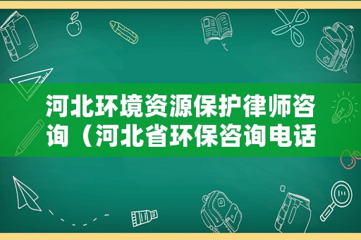 河北環(huán)境資源保護(hù)律師咨詢(xún)（河北省環(huán)保咨詢(xún)電話(huà)）