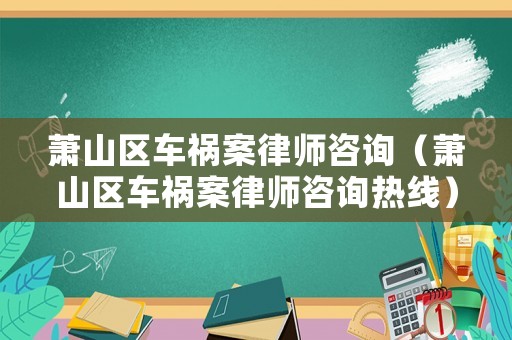 蕭山區(qū)車禍案律師咨詢（蕭山區(qū)車禍案律師咨詢熱線）
