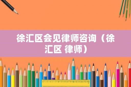 徐匯區(qū)會見律師咨詢（徐匯區(qū) 律師）