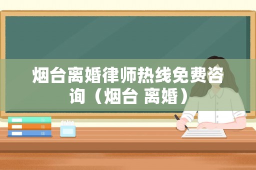 煙臺離婚律師熱線免費咨詢（煙臺 離婚）