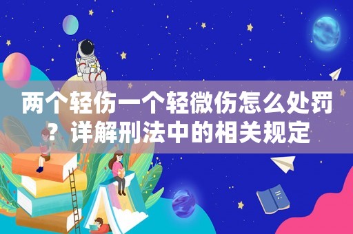 兩個(gè)輕傷一個(gè)輕微傷怎么處罰？詳解刑法中的相關(guān)規(guī)定
