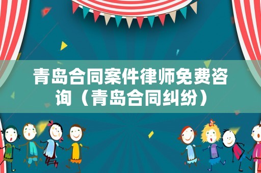 青島合同案件律師免費(fèi)咨詢（青島合同糾紛）