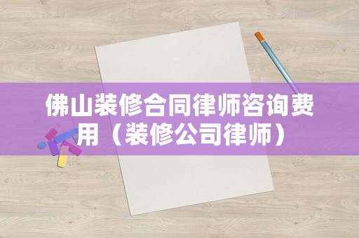 佛山裝修合同律師咨詢費(fèi)用（裝修公司律師）