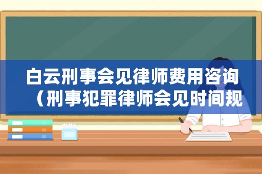 白云刑事會(huì)見律師費(fèi)用咨詢（刑事犯罪律師會(huì)見時(shí)間規(guī)定）
