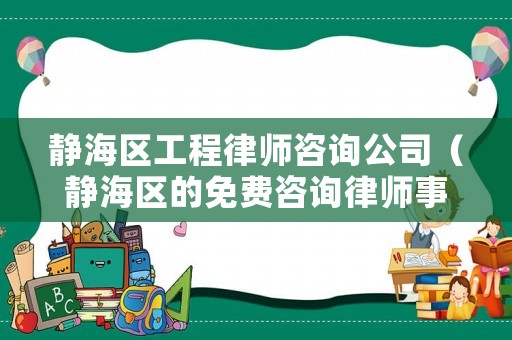 靜海區(qū)工程律師咨詢公司（靜海區(qū)的免費(fèi)咨詢律師事務(wù)所）