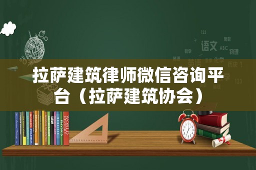 拉薩建筑律師微信咨詢平臺(tái)（拉薩建筑協(xié)會(huì)）